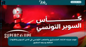 موعد مباراة الاتحاد المنستيري والملعب التونسي في كأس السوبر والقنوات الناقلة وسعة الحضور